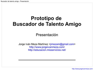 Prototipo de  Buscador de Talento Amigo Presentación Jorge Iván Meza Martínez < [email_address] > http://www.jorgeivanmeza.com/ http://educacion.misservicios.net/ 