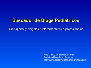 Buscador de Blogs Pediátricos   En español y dirigidos preferentemente a profesionales José Cristóbal Buñuel Álvarez Pediatría Basada en Pruebas http://www.pediatriabasadaenpruebas.com 
