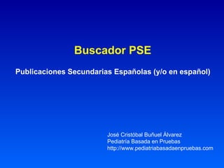 Buscador PSE   Publicaciones Secundarias Españolas (y/o en español)   José Cristóbal Buñuel Álvarez Pediatría Basada en Pruebas http://www.pediatriabasadaenpruebas.com 