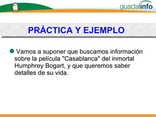 PRÁCTICA Y EJEMPLO Vamos a suponer que buscamos información sobre la película "Casablanca" del inmortal Humphrey Bogart, y que queremos saber detalles de su vida. 