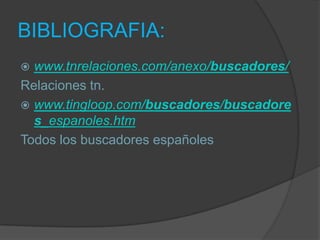 BIBLIOGRAFIA:www.tnrelaciones.com/anexo/buscadores/Relaciones tn.www.tingloop.com/buscadores/buscadores_espanoles.htmTodos los buscadores españoles