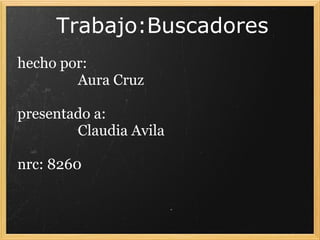 Trabajo:Buscadores   hecho por:                    Aura Cruz   presentado a:                   Claudia Avila   nrc: 8260 
