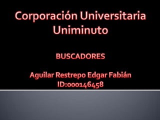 Corporación Universitaria  Uniminuto BUSCADORES Aguilar Restrepo Edgar Fabián ID:000146458 