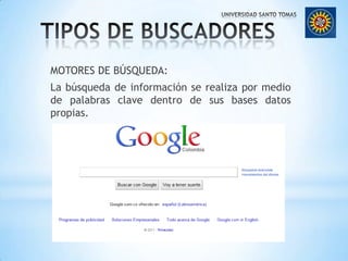 TIPOS DE BUSCADORESMOTORES DE BÚSQUEDA:La búsqueda de información se realiza por medio de palabras clave dentro de sus bases datos propias.