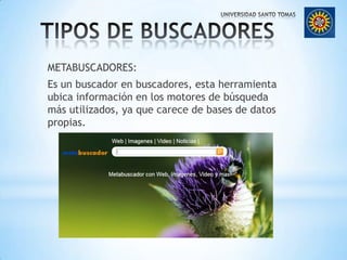 TIPOS DE BUSCADORESMETABUSCADORES:Es un buscador en buscadores, esta herramienta ubica información en los motores de búsqueda más utilizados, ya que carece de bases de datos propias.