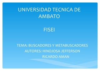 UNIVERSIDAD TECNICA DE AMBATO FISEI TEMA: BUSCADORES Y METABUSCADORES AUTORES: HINOJOSA JEFFERSON RICARDO AMAN 