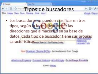 Tipos de buscadores
• Los buscadores se pueden clasificar en tres
  tipos, según la forma de obtener las
  direcciones que almacenan en su base de
  datos. Cada tipo de buscador tiene sus propias
  características.
 