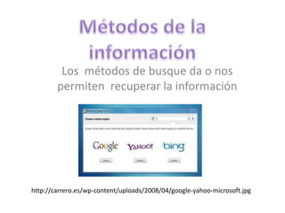 Los métodos de busque da o nos
        permiten recuperar la información




http://carrero.es/wp-content/uploads/2008/04/google-yahoo-microsoft.jpg
 