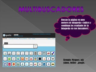    Buscan la página en unos
    motores de búsqueda e índices y
    combinan los resultados de la
    búsqueda en esos buscadores.




      Ejemplo: Myspace, ask
      yahoo, twitter ,google.
 