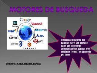    sistemas de búsqueda por
                                            palabras clave. Son bases de
                                            datos que incorporan
                                            automáticamente páginas web
                                            mediante "robots" de búsqueda
                                            por la red


Ejemplos: Aol,msm,netscape,altavista.
 
