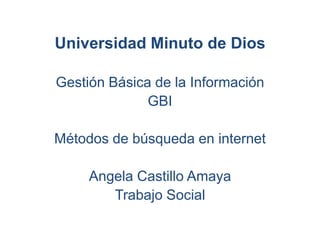 Universidad Minuto de Dios

Gestión Básica de la Información
              GBI

Métodos de búsqueda en internet

     Angela Castillo Amaya
        Trabajo Social
 