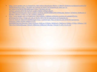 •   http://www.google.com.co/imgres?um=1&hl=es&sa=X&authuser=0&biw=1138&bih=555&tbm=isch&tbnid=ewIlXyTCP
    YtGFM:&imgrefurl=http://devblab.net/foofind-un-motor-de-busqueda-de-redes-per-to-
    per/&docid=Kq7WrIEnT8Ez5M&imgurl=http://devblab.net/wp-
    content/uploads/2010/06/foofind1.png&w=565&h=292&ei=dkaGT-
    jqLcS98AGzpqmfCA&zoom=1&iact=rc&dur=337&sig=104784750804370515705&page=3&tbnh=157&tbnw=264&start=3
    6&ndsp=14&ved=1t:429,r:5,s:36,i:192&tx=145&ty=27
•   http://www.google.com.co/imgres?um=1&hl=es&biw=1280&bih=699&tbm=isch&tbnid=wM4M0W93XOn-
    gM:&imgrefurl=http://blogs.unc.edu.ar/bcafo/2012/02/24/operadores-de-busqueda-en-
    internet/&docid=vf5fxrbVYr43UM&imgurl=http://yulimarlugor.files.wordpress.com/2010/05/operadores-
    booleanos.jpg&w=923&h=445&ei=ct-GT-
    buK4O08AGugJmeCA&zoom=1&iact=hc&vpx=162&vpy=233&dur=560&hovh=156&hovw=324&tx=197&ty=105&sig=1152
    74611016153026382&page=1&tbnh=100&tbnw=208&start=0&ndsp=15&ved=1t:429,r:0,s:0,i:64
 