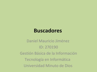 Buscadores
   Daniel Mauricio Jiménez
          ID: 270190
Gestión Básica de la Información
  Tecnología en Informática
 Universidad Minuto de Dios
 