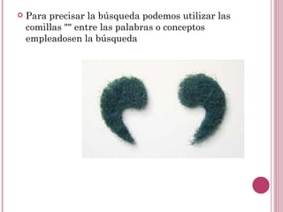    Para precisar la búsqueda podemos utilizar las
    comillas "" entre las palabras o conceptos
    empleadosen la búsqueda
 
