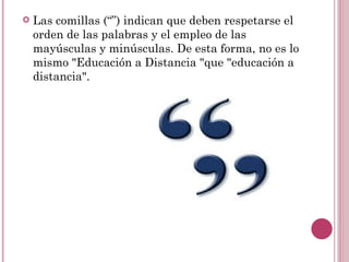    Las comillas (“”) indican que deben respetarse el
    orden de las palabras y el empleo de las
    mayúsculas y minúsculas. De esta forma, no es lo
    mismo "Educación a Distancia "que "educación a
    distancia".
 