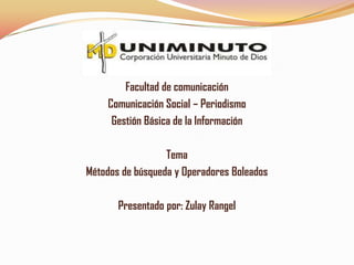 Facultad de comunicación
    Comunicación Social – Periodismo
     Gestión Básica de la Información

                  Tema
Métodos de búsqueda y Operadores Boleados

       Presentado por: Zulay Rangel
 