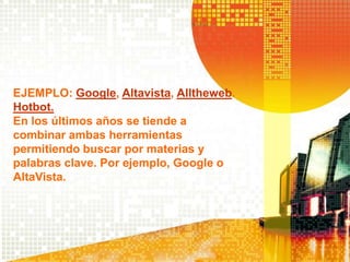 EJEMPLO: Google, Altavista, Alltheweb.
Hotbot.
En los últimos años se tiende a
combinar ambas herramientas
permitiendo buscar por materias y
palabras clave. Por ejemplo, Google o
AltaVista.
 