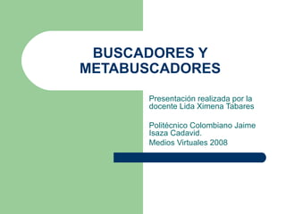BUSCADORES Y
METABUSCADORES
      Presentación realizada por la
      docente Lida Ximena Tabares

      Politécnico Colombiano Jaime
      Isaza Cadavid.
      Medios Virtuales 2008
 