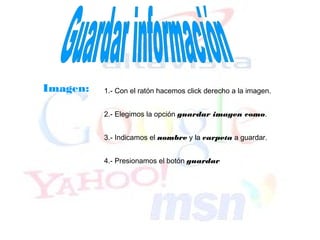 Imagen:   1.- Con el ratón hacemos click derecho a la imagen.


          2.- Elegimos la opción guardar imagen como.


          3.- Indicamos el nombre y la carpeta a guardar.


          4.- Presionamos el botón guardar
 
