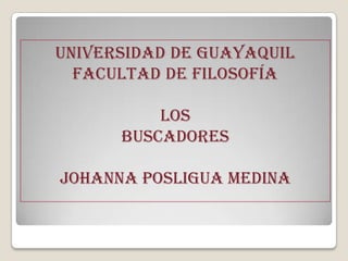 UNIVERSIDAD DE GUAYAQUIL
  FACULTAD DE FILOSOFÍA

          los
      BUSCADORES

Johanna posligua medina
 