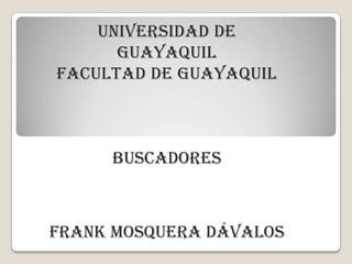 UNIVERSIDAD DE
      GUAYAQUIL
FACULTAD DE GUAYAQUIL



     BUSCADORES



FRANK MOSQUERA DÁVALOS
 