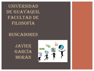 UNIVERSIDAD
DE GUAYAQUIL
FACULTAD DE
  FILOSOFÍA

Buscadores

  Javier
  García
  Morán
 