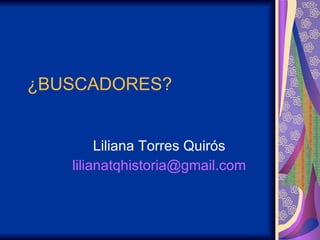¿BUSCADORES? Liliana Torres Quirós [email_address] 