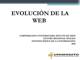 EVOLUCIÓN DE LA
     WEB

  CORPORACION UNIVERSITARIA MINUTO DE DIOS
                  CENTRO REGIONAL SOACHA
          GESTION BÁSICA DE LA INFORMACIÓN
                                        2010
 