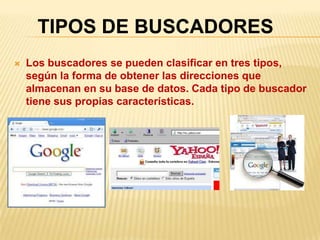  Los buscadores se pueden clasificar en tres tipos,
según la forma de obtener las direcciones que
almacenan en su base de datos. Cada tipo de buscador
tiene sus propias características.
TIPOS DE BUSCADORES
 
