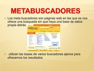  Los meta buscadores son páginas web en las que se nos
ofrece una búsqueda sin que haya una base de datos
propia detrás
 utilizan las bases de varios buscadores ajenos para
ofrecernos los resultados.
 