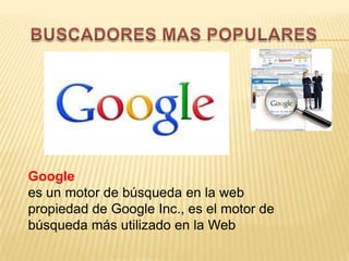 Google
es un motor de búsqueda en la web
propiedad de Google Inc., es el motor de
búsqueda más utilizado en la Web
 