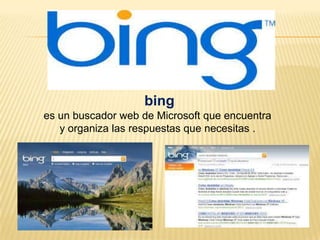 bing
es un buscador web de Microsoft que encuentra
y organiza las respuestas que necesitas .
 