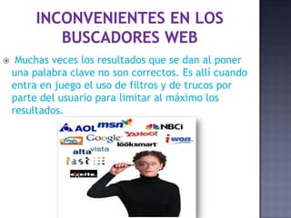  Muchas veces los resultados que se dan al poner
una palabra clave no son correctos. Es allí cuando
entra en juego el uso de filtros y de trucos por
parte del usuario para limitar al máximo los
resultados.
 