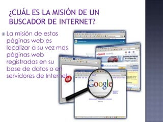  La misión de estas
páginas web es
localizar a su vez mas
páginas web
registradas en su
base de datos o en
servidores de Internet.
 