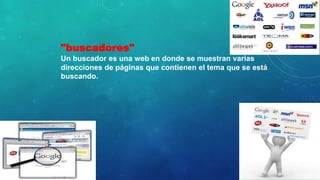 "buscadores"
Un buscador es una web en donde se muestran varias
direcciones de páginas que contienen el tema que se está
buscando.
 