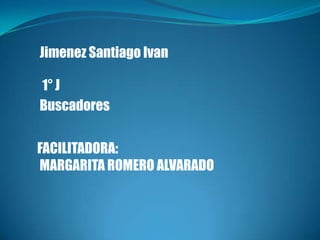 FACILITADORA:
MARGARITA ROMERO ALVARADO
Jimenez Santiago Ivan
1° J
Buscadores
 