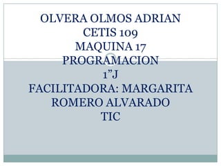 OLVERA OLMOS ADRIAN
CETIS 109
MAQUINA 17
PROGRAMACION
1”J
FACILITADORA: MARGARITA
ROMERO ALVARADO
TIC
 