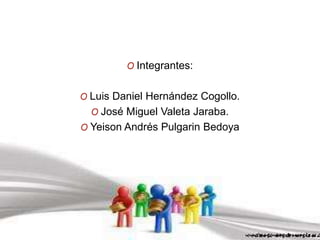 O Integrantes:
O Luis Daniel Hernández Cogollo.
O José Miguel Valeta Jaraba.
O Yeison Andrés Pulgarin Bedoya
 