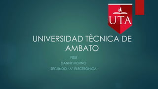 UNIVERSIDAD TÈCNICA DE
AMBATO
FISEI
DANNY MERINO
SEGUNDO “A” ELECTRÓNICA
 