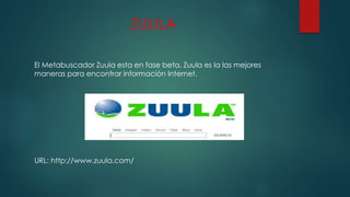ZUULA
El Metabuscador Zuula esta en fase beta. Zuula es la las mejores
maneras para encontrar información Internet.
URL: http://www.zuula.com/
 