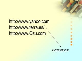 http://www.yahoo.com
http://www.terra.es/
http://www.Ozu.com
ANTERIOR OLÉ
 