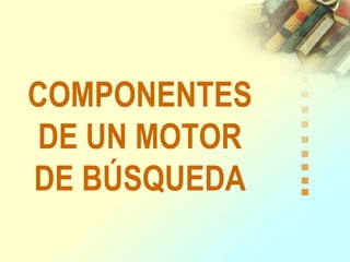 COMPONENTES
DE UN MOTOR
DE BÚSQUEDA
 