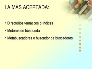 • Directorios temáticos o índices
• Motores de búsqueda
• Metabuscadores o buscador de buscadores
LA MÁS ACEPTADA:
 