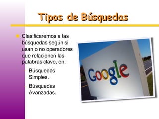 Tipos de Búsquedas Clasificaremos a las búsquedas según si usan o no operadores que relacionen las palabras clave, en: Búsquedas Simples. Búsquedas Avanzadas. 