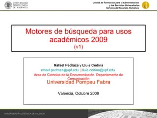 Motores de búsqueda para usos académicos 2009 (v1) Rafael Pedraza  y  Lluís Codina [email_address]   |  [email_address]   Área de Ciencias de la Documentación. Departamento de Comunicación Universidad Pompeu Fabra Valencia, Octubre 2009 