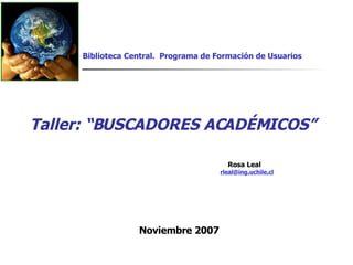 Taller: “BUSCADORES ACADÉMICOS” Biblioteca Central.  Programa de Formación de Usuarios Rosa Leal [email_address] Noviembre 2007 