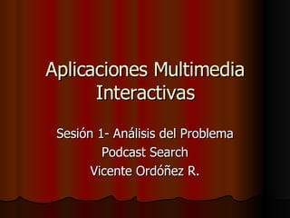 Aplicaciones Multimedia Interactivas Sesión 1- Análisis del Problema Podcast Search Vicente Ordóñez R. 