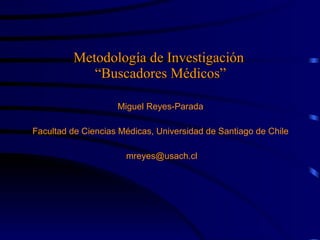 Metodología de Investigación  “ Buscadores Médicos” Miguel Reyes-Parada Facultad de Ciencias Médicas, Universidad de Santiago de Chile [email_address] 