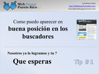 Luis Rivera Colón http://WebDesignPuertoRico.com lrivera@webdesignpuertorico.com Como puedo aparecer en buena posición en los buscadores Nosotros ya lo logramos y tu ? Que esperas Tip  # 1 