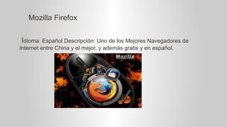 Mozilla Firefox
Idioma: Español Descripción: Uno de los Mejores Navegadores de
Internet entre China y el mejor, y además gratis y en español.

 